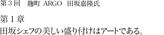 第3回 麹町 ARGO 田坂嘉隆氏 第1章 田坂シェフの美しい盛り付けはアートである。