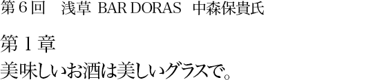 第6回 浅草 BAR DORAS 中森保貴氏 第1章 美味しいお酒は美しいグラスで。