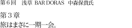 第6回 浅草 BAR DORAS 中森保貴氏 第3章 旅はまさに一期一会。