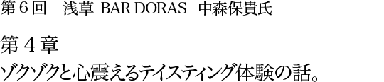 第6回 浅草 BAR DORAS 中森保貴氏 第4章 ゾクゾクと心震えるテイスティング体験の話。