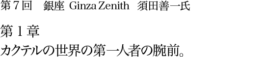 第7回 銀座 Ginza Zenith 須田善一氏 第1章 カクテルの世界の第一人者の腕前。