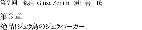 第7回 銀座 Ginza Zenith 須田善一氏 第3章 絶品！ジュラ島のジュラバーガー。