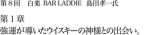 第8回 白楽 BAR LADDIE 島田孝一氏 第1章 強運が導いたウイスキーの神様との出会い。