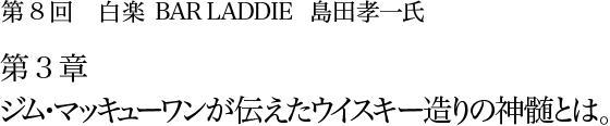 第8回 白楽 BAR LADDIE 島田孝一氏 第3章 ジム・マッキューワンが伝えたウイスキー造りの神髄とは。