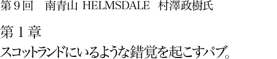 第9回 南青山 HELMSDALE 村澤政樹氏 第1章 スコットランドにいるような錯覚を起こすパブ。