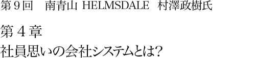 第9回 南青山 HELMSDALE 村澤政樹氏 第4章 社員思いの会社システムとは？