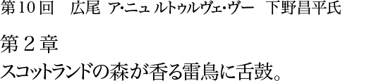 第10回 広尾 ア・ニュ ルトゥルヴェ・ヴー 下野昌平氏 第2章 スコットランドの森が香る雷鳥に舌鼓。