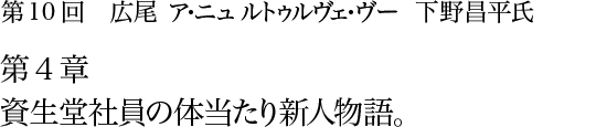 第10回 広尾 ア・ニュ ルトゥルヴェ・ヴー 下野昌平氏 第4章 資生堂社員の体当たり新人物語。