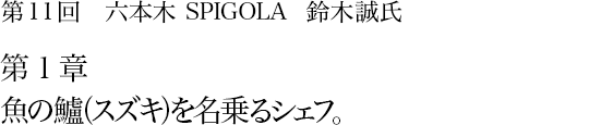 第11回 六本木 SPIGOLA 鈴木誠氏 第１章 魚の鱸（スズキ）を名乗るシェフ。