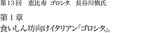 第13回 恵比寿 ゴロシタ. 長谷川慎氏 第2章 おまかせコースの隠し味は信頼です。