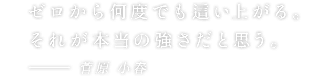 ゼロから何度でも這い上がる。それが本当の強さだと思う。 - 菅原 小春
