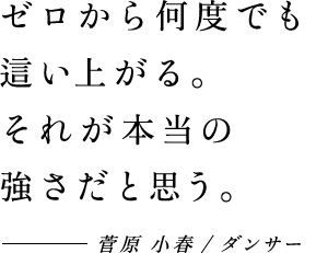 ゼロから何度でも這い上がる。それが本当の強さだと思う。 - 菅原 小春/ダンサー