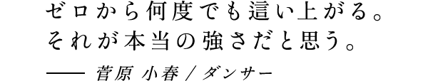 ゼロから何度でも這い上がる。それが本当の強さだと思う。 - 菅原 小春/ダンサー