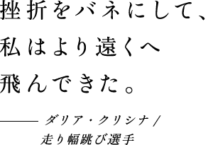 挫折をバネにして、私はより遠くへ飛んできた。 - ダリア・クリシナ/ 走り幅跳び選手