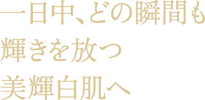一日中、どの瞬間も輝きを放つ美輝白肌へ