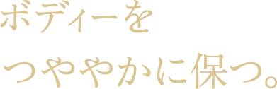 ボディーをつややかに保つ。