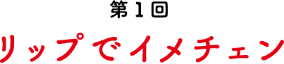 第1回 リップでイメチェン