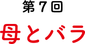 第7回 母とバラ