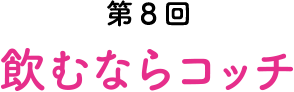 第8回 飲むならコッチ