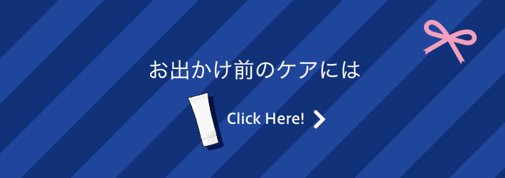 お出かけ前のケアには Click Here!