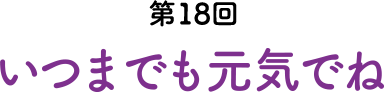 第18回 いつまでも元気でね