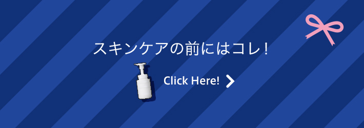 スキンケアの前にはコレ！ Click Here!