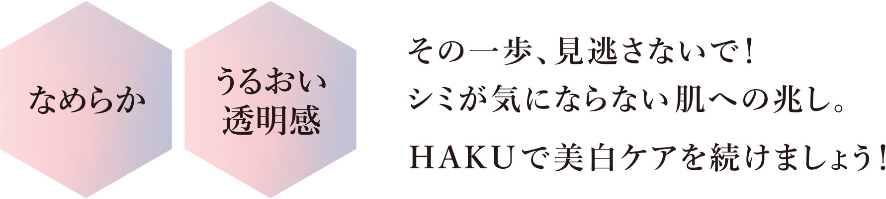 その一歩、見逃さないで!シミが気にならない肌への兆し。HAKUで美白ケアを続けましょう。