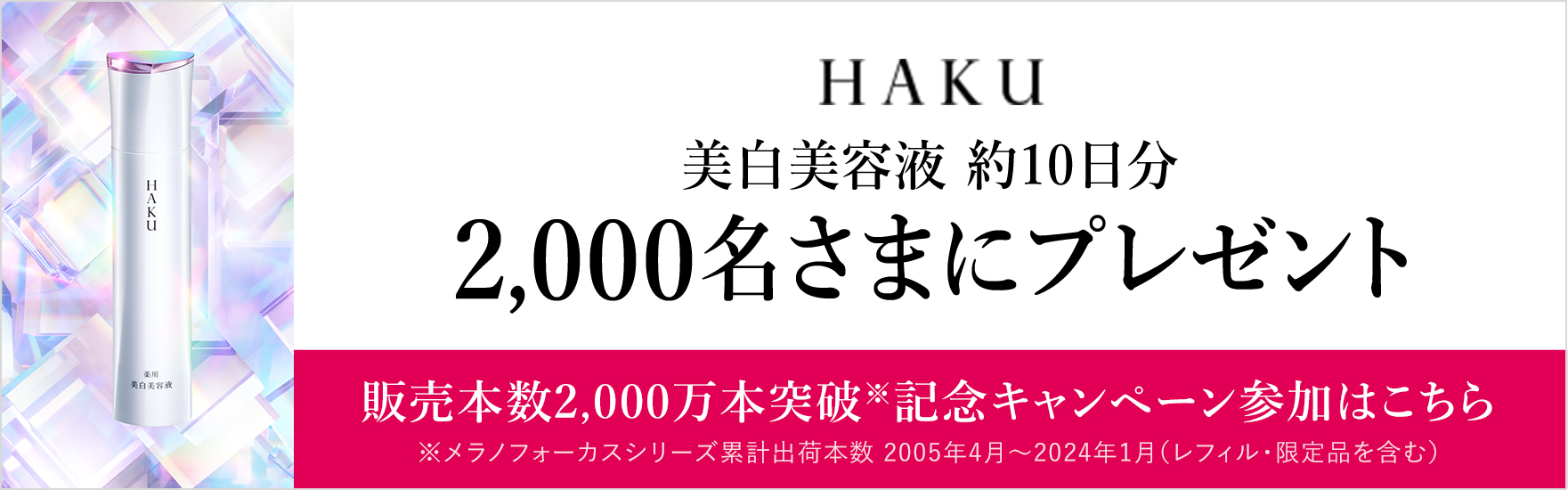 美白美容液 約10日分​ 2,000名さまにプレゼント 販売本数2,000万本突破※​記念​キャンペーン参加はこちら​ ※メラノフォーカスシリーズ累計出荷本数 2005年4月～2024年1月（レフィル・限定品を含む）​