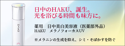 日中のHAKU、誕生。光を浴びる時間も味方に。薬用　日中美白美容液（医薬部外品）HAKU メラノフォーカスUV ※メラニンの生成を抑え、シミ・そばかすを防ぐ