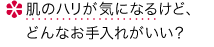 肌のハリが気になるけど、どんなお手入れがいい？