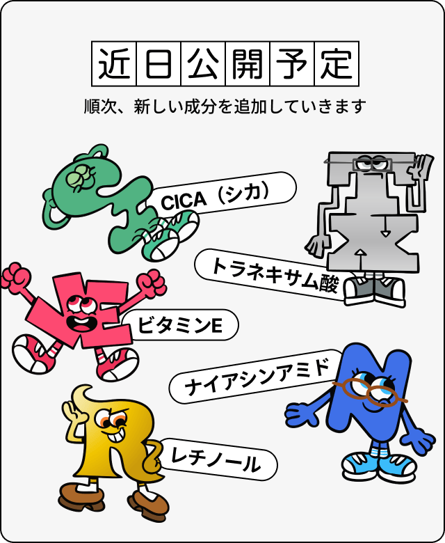 近日公開予定 順次、新しい成分を追加していきます CICA（シカ）、トラネキサム酸、ビタミンE、ナイアシンアミド、レチノール…