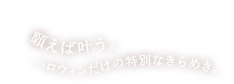 願えば叶う。ハロウィンだけの特別なきらめき