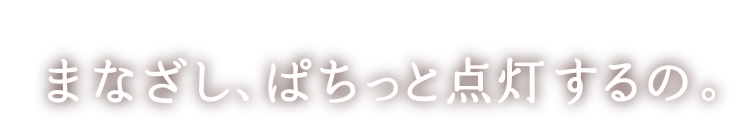 まなざし、ぱちっと点灯するの。