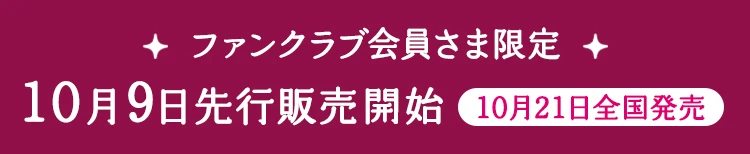 ファンクラブ会員さま限定 10月9日先行販売開始 10月21日全国発売