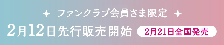 ファンクラブ会員さま限定 2月12日先行販売開始 2月21日全国発売