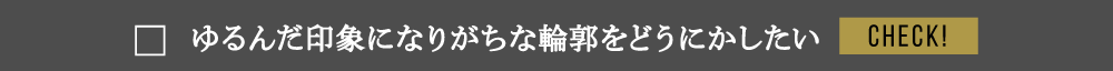 ゆるんだ印象になりがちな輪郭をどうにかしたい