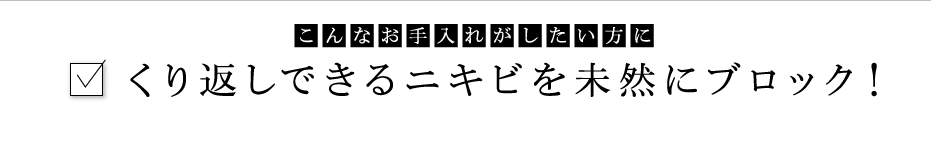 こんなお手入れがしたい方に：くり返しできるニキビを未然にブロック！