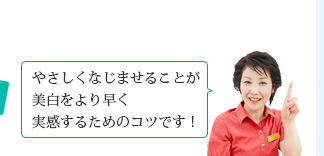 やさしくなじませることが美白をより早く実感するためのコツです！