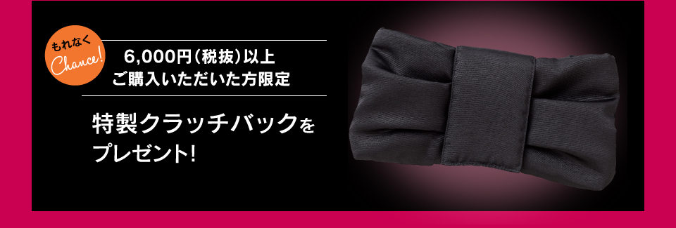 もれなくChance! 6,000円以上ご購入いただいた方限定 特製クラッチバックをプレゼント！