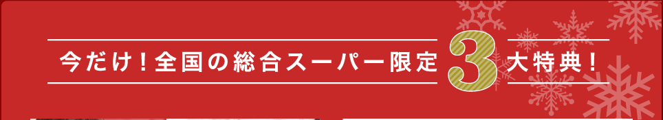 今だけ！全国の総合スーパー限定3大特典！