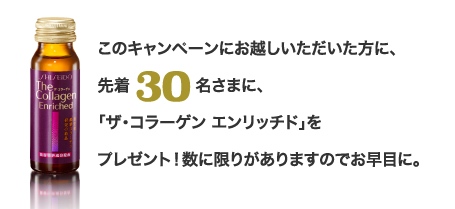 このキャンペーンにお越しいただいた方に、先着30名さまに、「ザ・コラーゲン エンリッチド」をプレゼント！数に限りがありますのでお早目に。