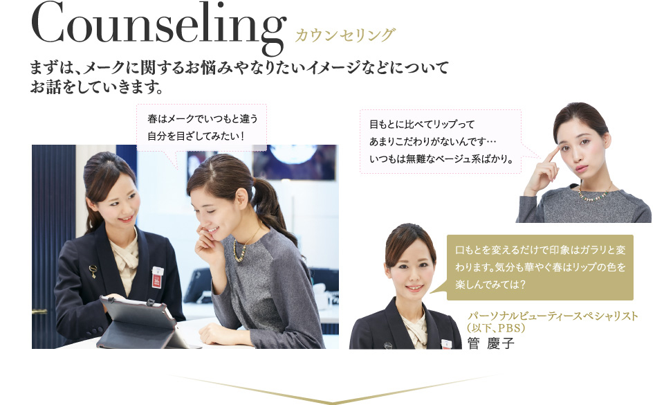 Counseling カウンセリング まずは、メークに関するお悩みやなりたいイメージなどについてお話をしていきます。