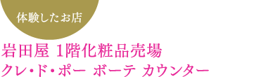 体験したお店 岩田屋 １階化粧品売場　クレ・ド・ポー ボーテ カウンター