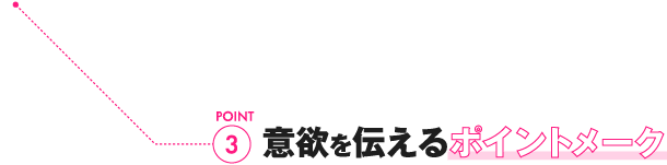 POINT3 意欲を伝えるポイントメーク