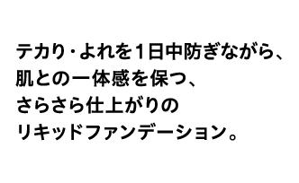 テカり・よれを1日中防ぎながら、肌との一体感を保つ、さらさら仕上がりのリキッドファンデーション。