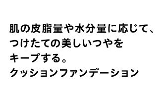 肌の皮脂量や水分量に応じて、つけたての美しいつやをキープする。クッションファンデーション