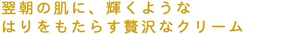 翌朝の肌に、輝くようなはりをもたらす贅沢なクリーム