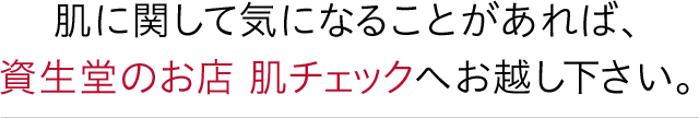 肌に関して気になることがあれば、資生堂のお店 肌チェックへお越し下さい。