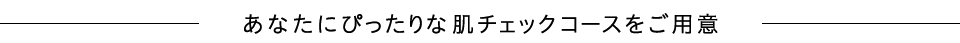 あなたにぴったりな肌チェックコースをご用意
