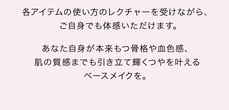 乾くひまもないほど、うるおいが湧き上がる赤い実の美容液。透明ジェルが瞬時になじむと、赤い粒がはじける時間差浸透※処方。効果的な使い方のレクチャーを受けながら、ご自身の肌で体感できます。あなたも感動のうるおいを肌へ。※角層まで